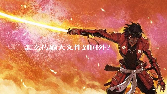 怎么传输大文件到国外？