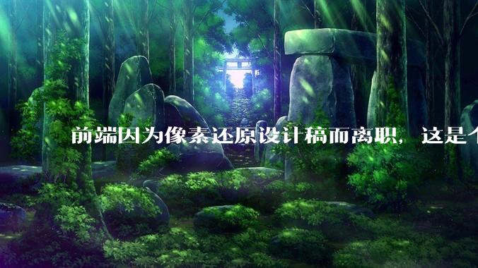 前端因为像素还原设计稿而离职，这是个别现象吗？